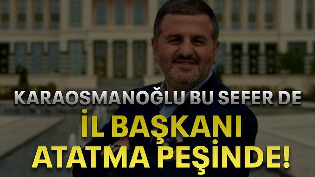 Karaosmanoğlu bu sefer de il başkanı atatma peşinde!